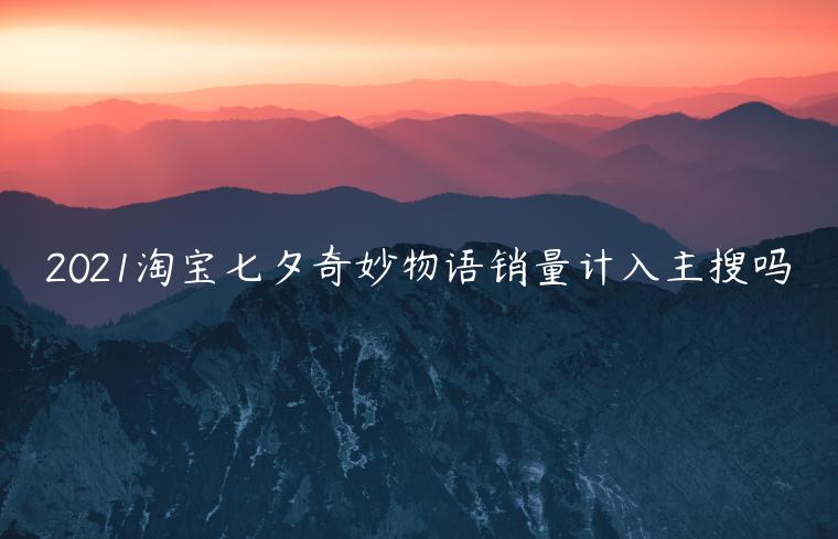 2021淘寶七夕奇妙物語(yǔ)銷量計(jì)入主搜嗎